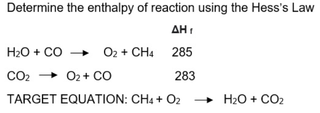 Determine the enthalpy of reaction using the Hess's Law
ΔΗ f
H2O + CÓ →
O2 + CH4 285
CO2
2 → O2 + CO
283
TARGET EQUATION: CH4 + O2
» H2O + CO2
