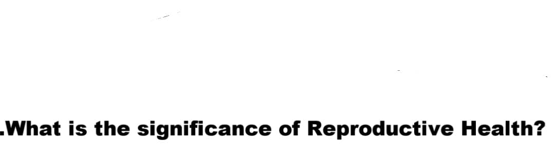 .What is the significance of Reproductive Health?
