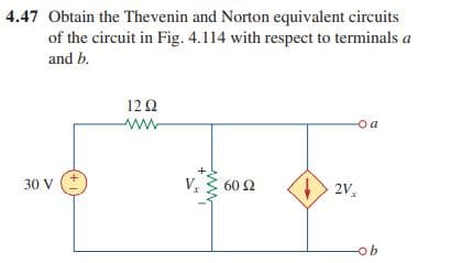 4.47 Obtain the Thevenin and Norton equivalent circuits
of the circuit in Fig. 4.114 with respect to terminals a
and b.
12Ω
ww
o a
30 V
60 2
> 2v,
