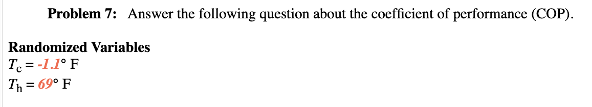 Problem 7: Answer the following question about the coefficient of performance (COP).
Randomized Variables
Tc = -1.1° F
Th=69° F