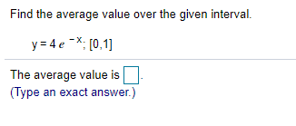 Find the average value over the given interval.
y = 4 e -*; [0,1]
The average value is
(Type an exact answer.)
