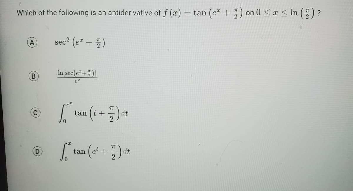 Which of the following is an antiderivative of f(x) = tan (e²+ ) on 0 ≤ x ≤ In (7) ?
sec² (e*+/)
A
B
In|sec(eª+7)|
e²
D
p²
[²
ㅠ
(t + 77 ) at
2
tan
ㅠ
Ⓒtan (e² + 7) at