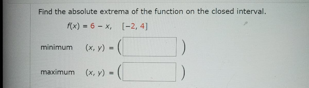 Find the absolute extrema of the function on the closed interval.
f(x) = 6 - x,
[-2, 4]
minimum (x, y) =
= (
maximum
= (
(x, y) =