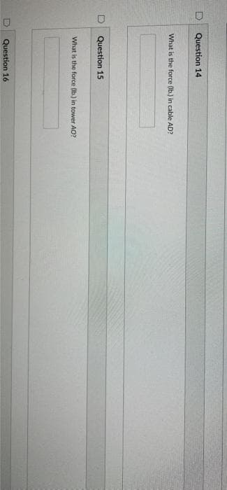 0
Question 14
What is the force (Ib.) in cable AD?
Question 15
What is the force (ib.) in tower AO?
Question 16