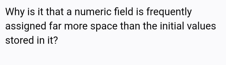 Why is it that a numeric field is frequently
assigned far more space than the initial values
stored in it?
