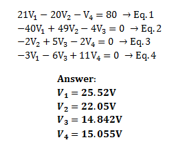 21V – 20V2 – V4 = 80 → Eq. 1
-40V, + 49V2 – 4V3 = 0 → Eq. 2
-2V2 + 5V3 – 2V4 = 0 → Eq. 3
-3V – 6V3 + 11V4 = 0 → Eq. 4
Answer:
V1 = 25.52V
V2 = 22.05V
V3 = 14.842V
V4 = 15.055V
