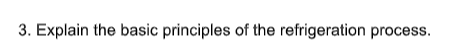 3. Explain the basic principles of the refrigeration process.
