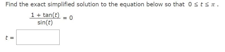 Find the exact simplified solution to the equation below so that 0 ≤ t ≤ π.
1 + tan(t) = 0
sin(t)
t =