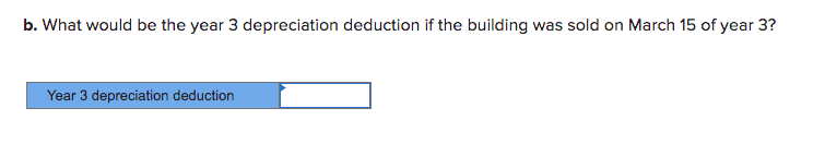 b. What would be the year 3 depreciation deduction if the building was sold on March 15 of year 3?
Year 3 depreciation deduction