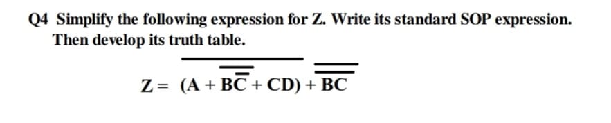 Q4 Simplify the following expression for Z. Write its standard SOP expression.
Then develop its truth table.
Z = (A + BC + CD) + BC
