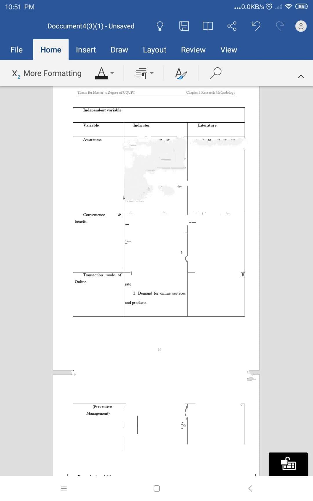 10:51 PM
Doccument4(3)(1) - Unsaved
File Home Insert Draw
X₂ More Formatting
|||
Thesis for Master's Degree of CQUPT
Independent variable
Variable
Awareness.
Convenience
benefit
Transaction mode of
Online
&
(Preventive
Management)
rate
Layout
Indicator
and products
Review
20
A
2. Demand for online services
7
kar
...0.0KB/s
Chapter 3 Research Methodology
Literature
View
R
JIL
85