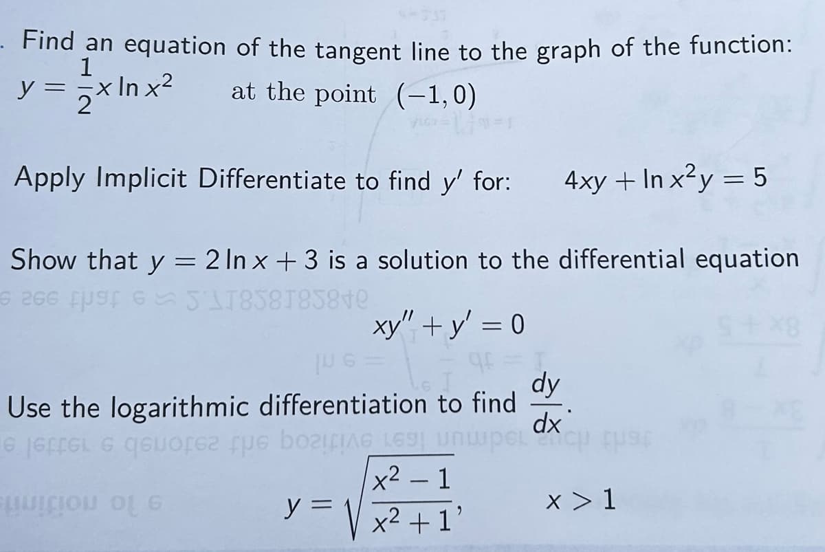 Find an equation of the tangent line to the graph of the function:
1
y = -x ln x²
at the point (-1, 0)
Apply Implicit Differentiate to find y' for:
4xy + In x²y = 5
Show that y = 2 In x+3 is a solution to the differential equation
6266 965118581858+0
この
xy" + y = 0
I
dy
Use the logarithmic differentiation to find
6 16F6L 6 quo
fpe boG_169) UNC
x² - 1
y=1
x²+1'
x > 1
X8