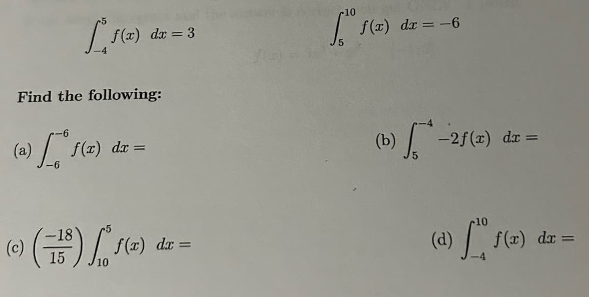 L₁₂ f(x) dx = 3
10
√²º f(x) dr = −6
f(x) dx =
(b)
-2f(x)
dx =
Find the following:
(a)
L³ a
18
(c) (13³) Lo f(x) dr =
15
10
(d) Los
f(x)
dx =