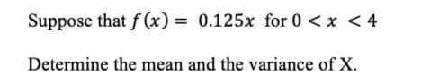 Suppose that f(x) = 0.125x for 0 < x < 4
Determine the mean and the variance of X.
