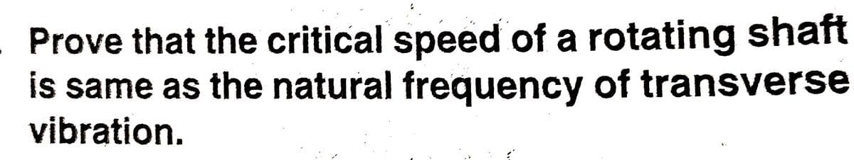 Prove that the critical speed of a rotating shaft
is same as the natural frequency of transverse
vibration.
