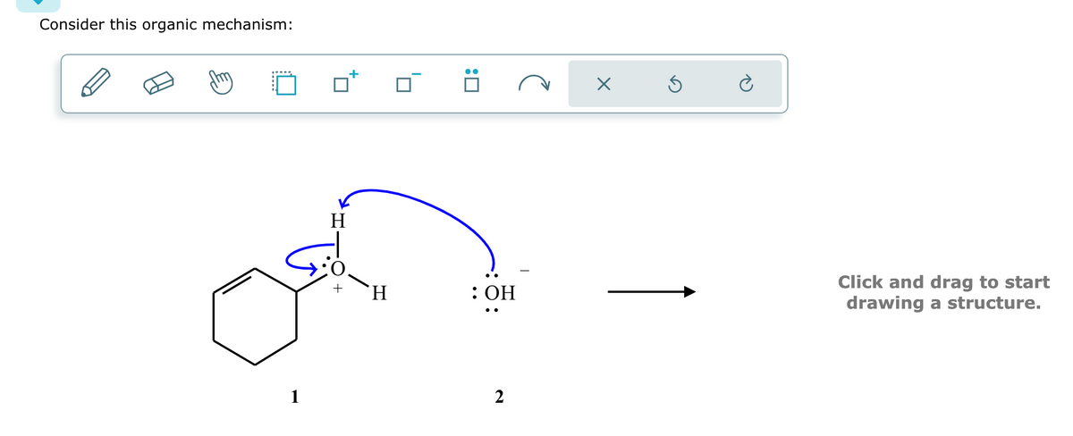Consider this organic mechanism:
1
H
+
+
H
:0
: OH
2
X
Click and drag to start
drawing a structure.