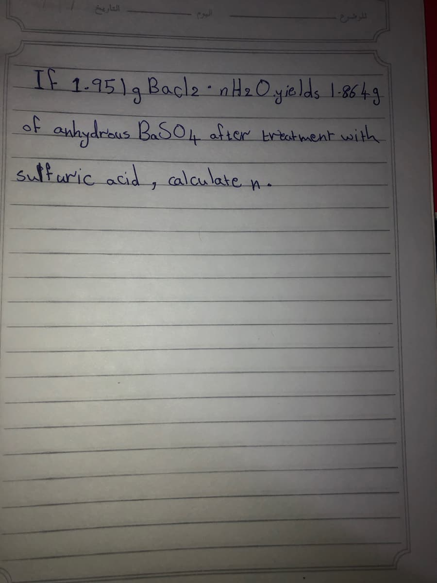 If 1.9519 Baclz-n HzO yields 1.864g
of anhydrous BaSO4 after krtatment with
sulfuric acid, calaulate n.
