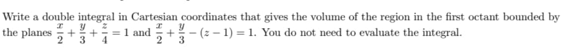 Write a double integral in Cartesian coordinates that gives the volume of the region in the first octant bounded by
x
the planes +
13
+
711
= 1 and
812
Y
+ -- (z − 1) = 1. You do not need to evaluate the integral.
3