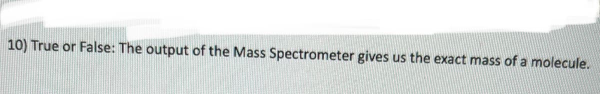 10) True or False: The output of the Mass Spectrometer gives
us the exact mass of a molecule.
