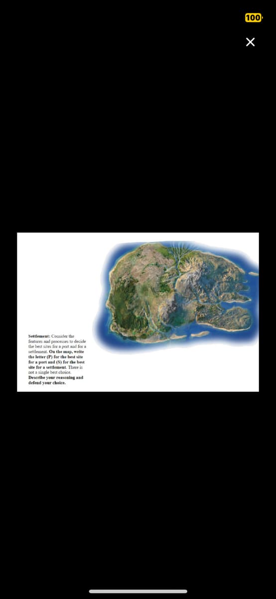 Settlement: Consider the
features and processes to decide
the best sites for a port and for a
settlement. On the map, write
the letter (P) for the best site
for a port and (S) for the best
site for a settlement. There is
not a single best choice.
Describe your reasoning and
defend your choice.
100
×