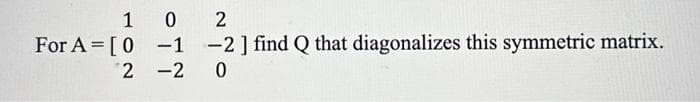 102
-1
-2
For A = [0
2
-2] find Q that diagonalizes this symmetric matrix.
0