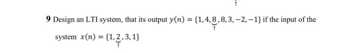 9 Design an LTI system, that its output y(n) = {1, 4, 8, 8, 3, -2, -1} if the input of the
system x(n) = {1,2,3,1}