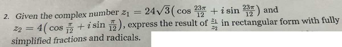 24√3(cos 2 + i sin 237) and
12
12
2. Given the complex number 21
Z2
4(cos+ i sin ), express the result of in rectangular form with fully
simplified fractions and radicals.
22
=
=