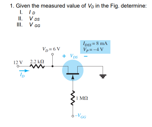 1. Given the measured value of V, in the Fig. determine:
I. ID
II.
III.
12 V
O
V DS
V GG
VD=6V
2.2 ΚΩ
+ VDS
IDss=8 mA
Vp=-4 V
ΙΜΩ
-VGG