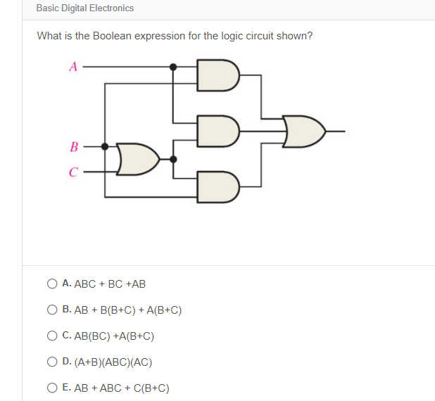 Basic Digital Electronics
What is the Boolean expression for the logic circuit shown?
A
B
C
A. ABC + BC +AB
B. AB + B(B+C) + A(B+C)
O C. AB(BC) +A(B+C)
O D. (A+B)(ABC)(AC)
O E. AB + ABC + C(B+C)
