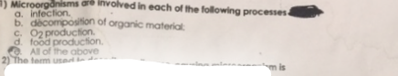 ) Microorganisms are involved in each of the following processes
a. infection.
b. decomposition of organic material:
C. O2 production.
d. food production.
All of the above
2) The term used to
mis