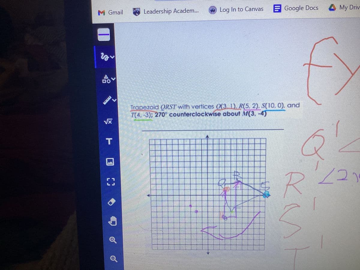 M Gmail
20
V
XWXX
() 0 4
Q
Leadership Academ...
→Log In to Canvas Google Docs
Trapezoid QRST with vertices 0(3.1). R(5. 2). S(10,0), and
7(4, -3); 270° counterclockwise about M(3, -4)
#2
6
R
Cl
My Driv
Ŝ
7
221