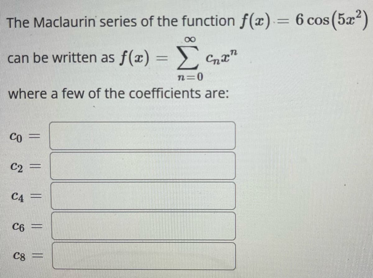 The Maclaurin series of the function f(x) = 6 cos (5x²)
can be written as f(x) = ₂x
Σ
n=0
where a few of the coefficients are:
CO
C2
C4
M
C8
SPRIN
C6 =