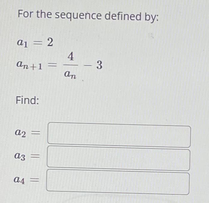 For the sequence defined by:
a1 = 2
an+1 =
Find:
a2 =
a3
a4
4
an
- 3