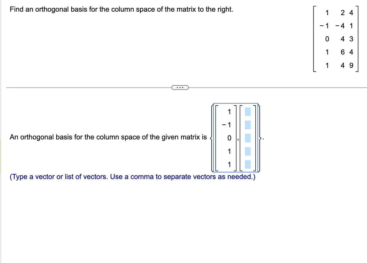 Find an orthogonal basis for the column space of the matrix to the right.
An orthogonal basis for the column space of the given matrix is
1
(Type a vector or list of vectors. Use a comma to separate vectors as needed.)
2 4
-1
-4 1
0
4 3
1
6 4
1
49