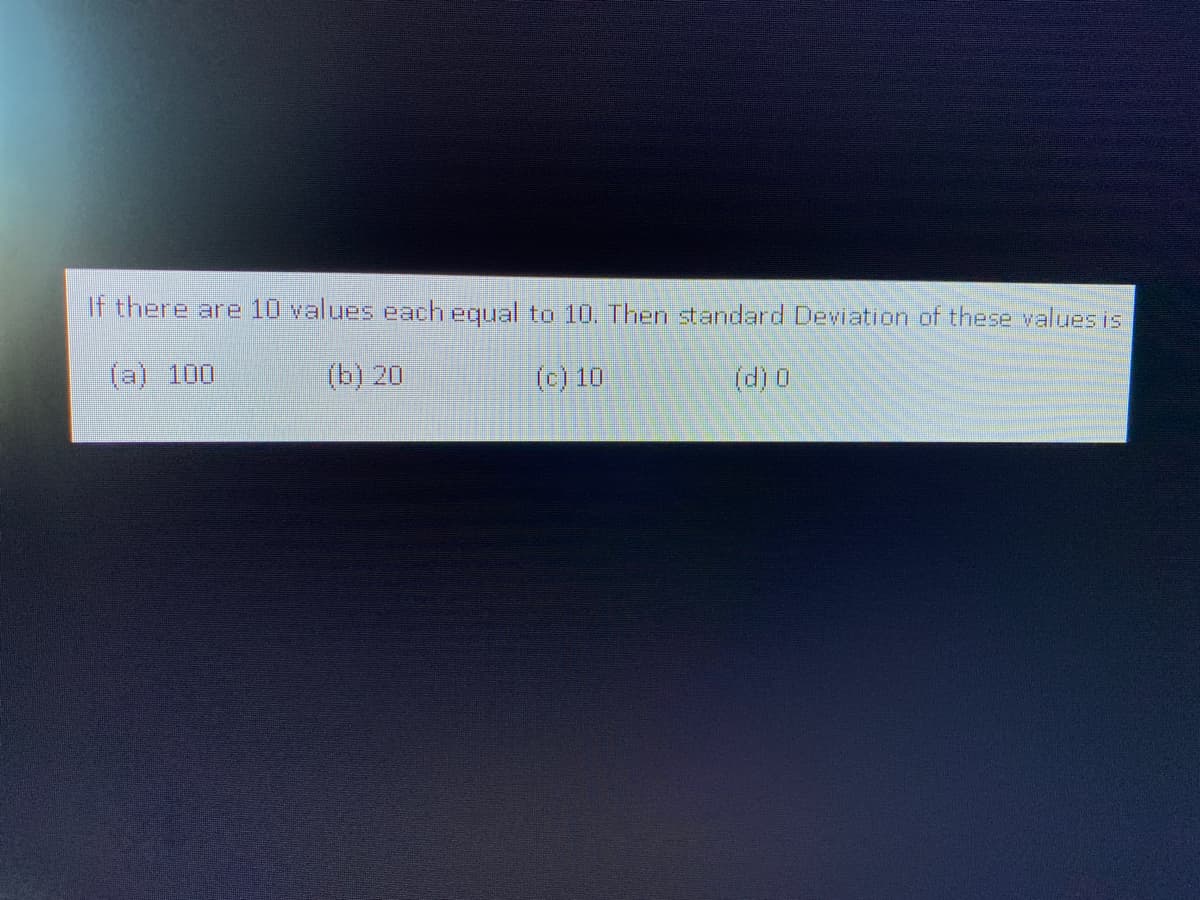 If there are 10 values each equal to 10. Then standard Deviation of these values is
(a) 100
(b) 20
(c) 10
(d) 0

