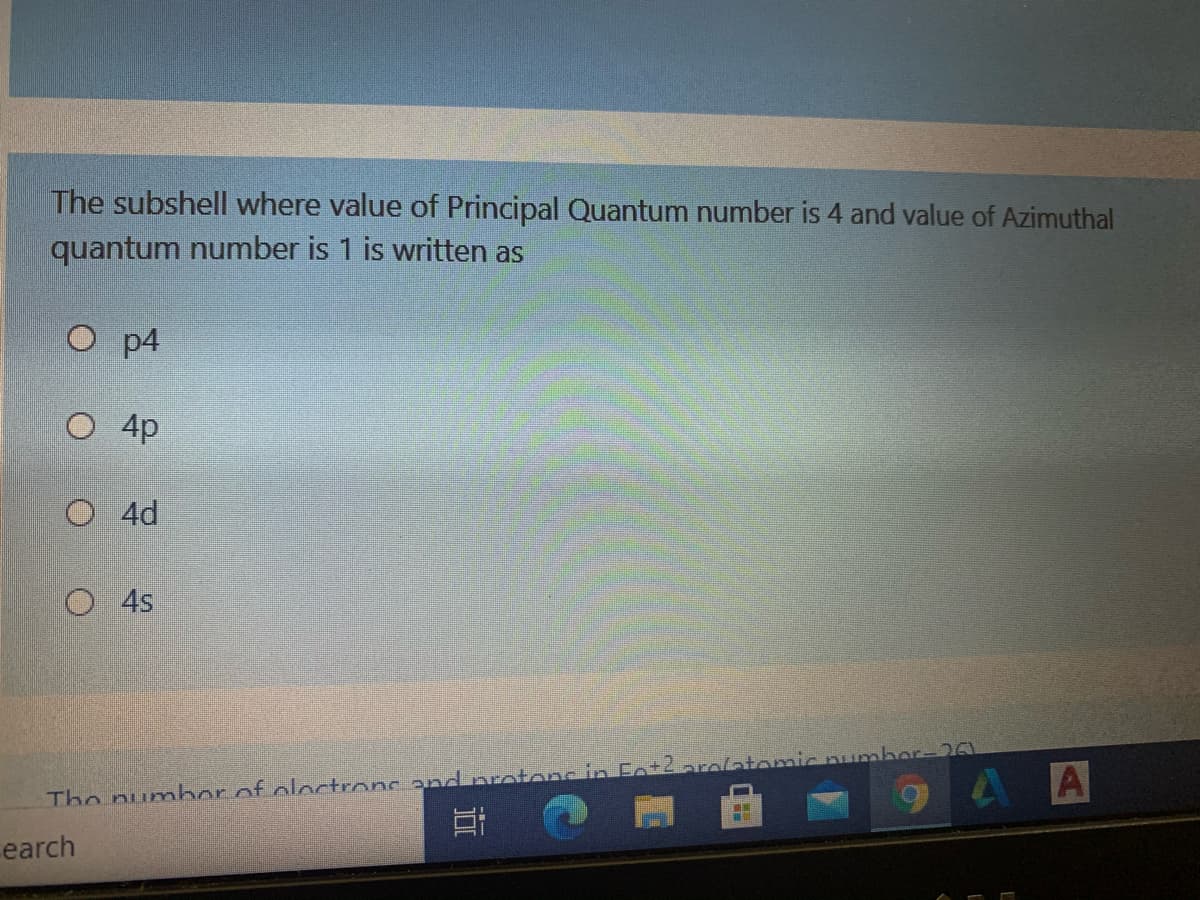 The subshell where value of Principal Quantum number is 4 and value of Azimuthal
quantum number is 1 is written as
O 4
O 4p
O 4d
O 4s
A A
The numbor of oloctronc and orotoncin Fo+2 arolatomic numbor-26
earch
