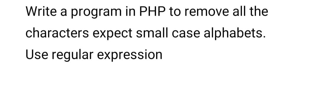 Write a program in PHP to remove all the
characters expect small case alphabets.
Use regular expression
