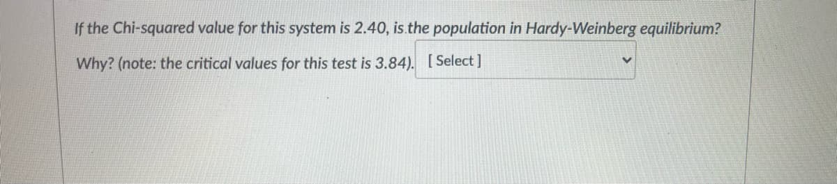 If the Chi-squared value for this system is 2.40, is.the population in Hardy-Weinberg equilibrium?
Why? (note: the critical values for this test is 3.84). [Select]
