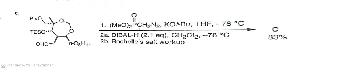 с.
Pivo,
1. (MeO)2PCH2N2, KOtBu, THF, –78 °C
TESO…*
2а. DIBAL-H (2.1 eq), СH2Clz, -78 °с
2b. Rochelle's salt workup
83%
OHC
n-C5H11
cs Scanned with CamScanner
