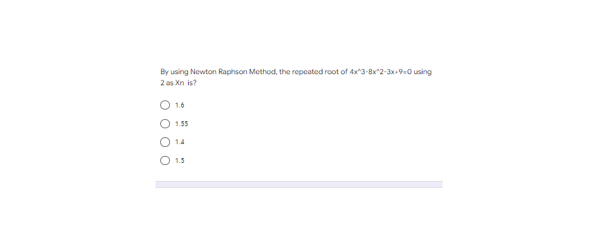 By using Newton Raphson Method, the repeated root of 4x^3-8x^2-3x+9=0 using
2 as Xn is?
1.6
1.55
1.4