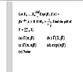 Let X X,"ExpiB).S(x) =
Be "1>0.IM, = Find the pdf of
Y = E,X,
(a) r(n.ß)
(b)r(1,B)
(e )r(n, nB)
(d) exp(nB)
(e) None
