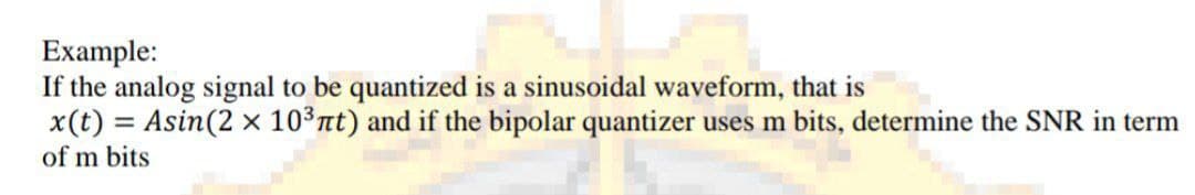 Example:
If the analog signal to be quantized is a sinusoidal waveform, that is
x(t) = Asin(2 x 103nt) and if the bipolar quantizer uses m bits, determine the SNR in term
of m bits
