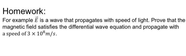 Homework:
For example E is a wave that propagates with speed of light. Prove that the
magnetic field satisfies the differential wave equation and propagate with
a speed of 3 x 10®m/s.
