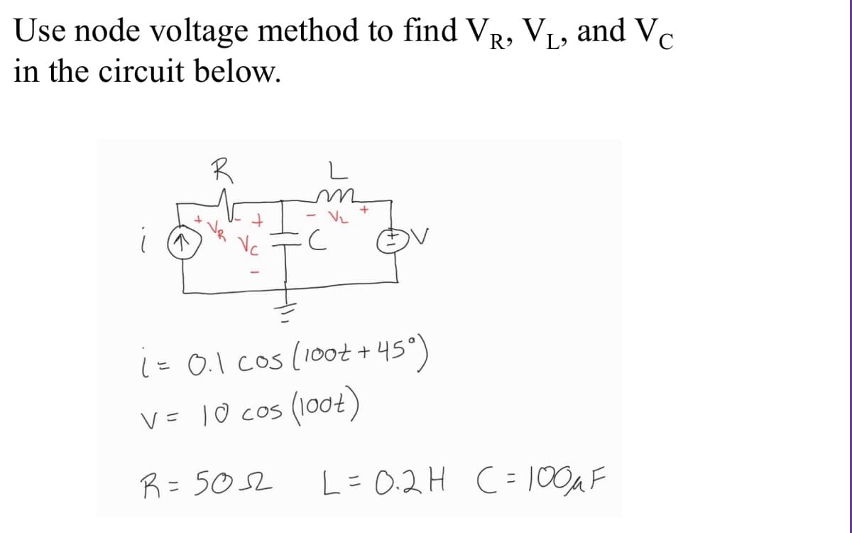 Use node voltage method to find VR, VL, and Vc
in the circuit below.
R
Vz
i= 0.1 cos (100t + 45°)
V = 10 cos (100t)
R= 5052
L= 0.2H C= 100AF
C=100AF

