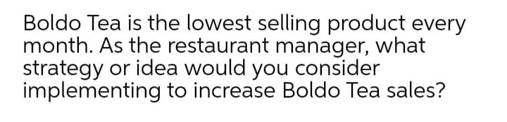 Boldo Tea is the lowest selling product every
month. As the restaurant manager, what
strategy or idea would you consider
implementing to increase Boldo Tea sales?
