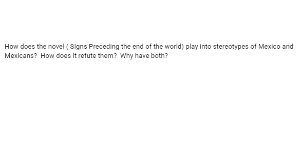 How does the novel (Signs Preceding the end of the world) play into stereotypes of Mexico and
Mexicans? How does it refute them? Why have both?