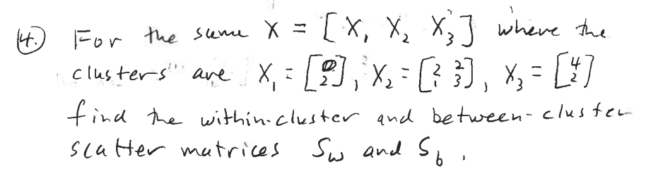 For the same X
[X₁ X₂ X3] where the
clusters are x₁ = [9]), ³x₂ = [² 3], x₂ = [4]
2
find the within-cluster and between-cluster
Scatter matrices Sw and So
↓