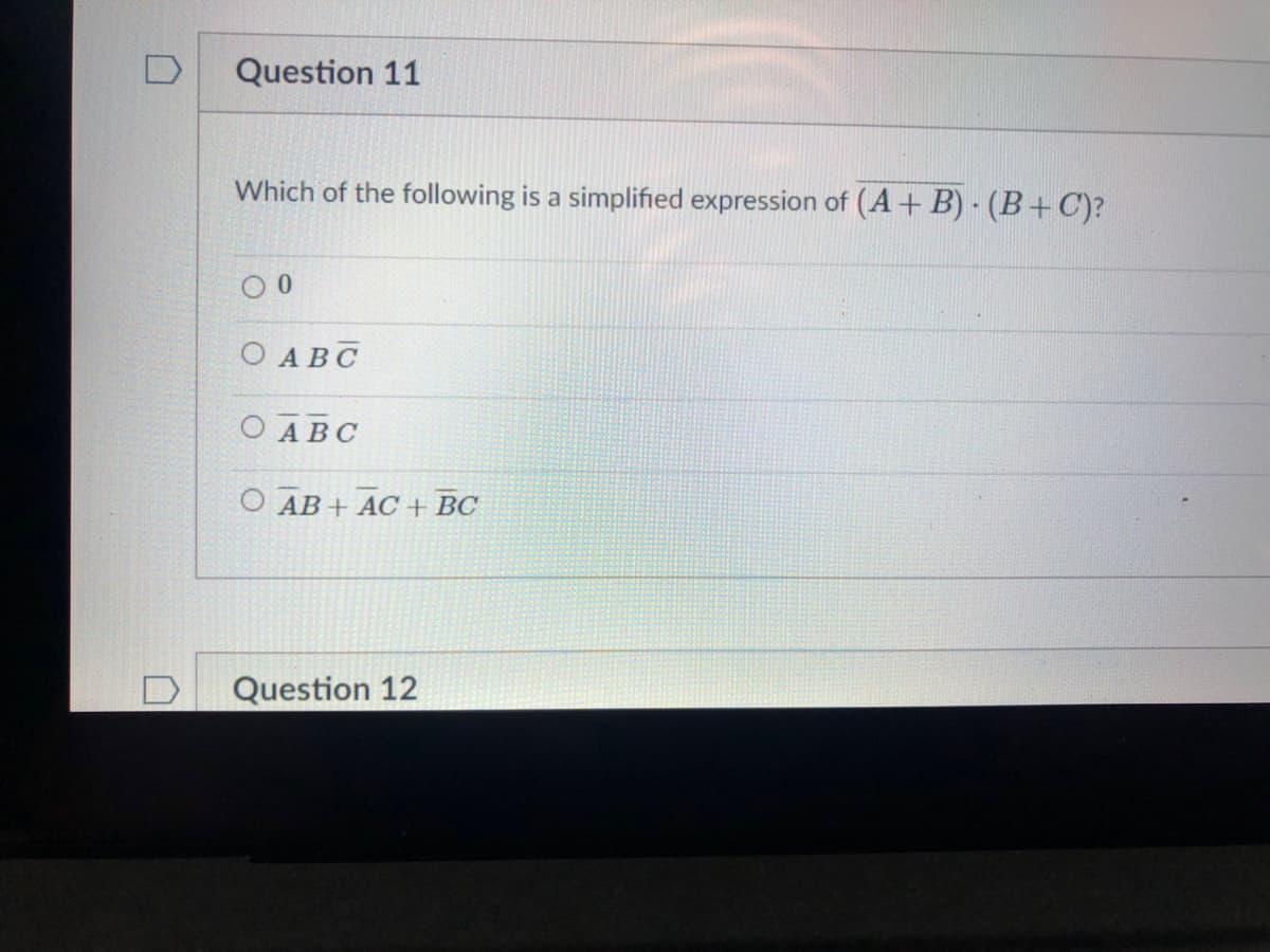 Question 11
Which of the following is a simplified expression of (A+ B) (B+C)?
ОАВС
ОАВС
O AB + AC + BC
Question 12
