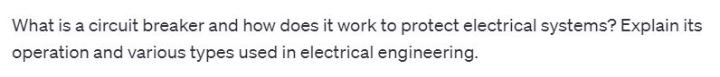 What is a circuit breaker and how does it work to protect electrical systems? Explain its
operation and various types used in electrical engineering.