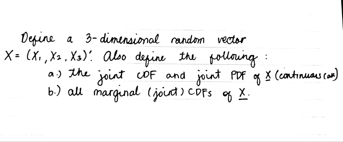 Define a 3-dimensional random vector
X = (X₁, X₁, X3). Also define the following:
a.) the joint CDF and joint PDF
b.) all marginal (joint) CDFS of X.
of
X (continuous (ak)